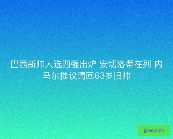 巴西新帅人选四强出炉 安切洛蒂在列 内马尔提议请回63岁旧帅