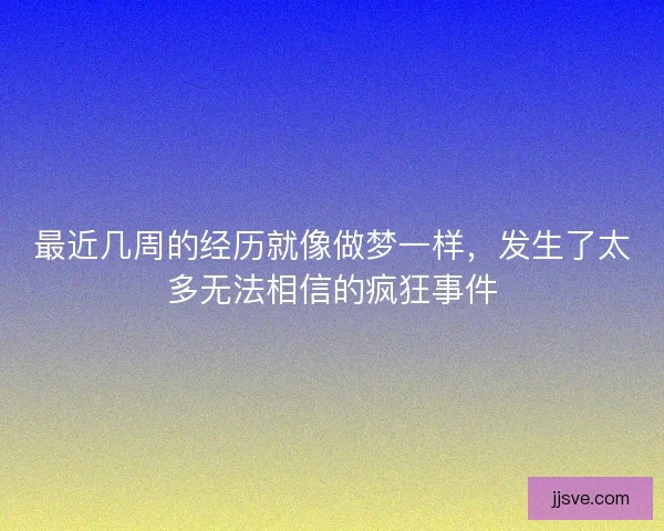 最近几周的经历就像做梦一样，发生了太多无法相信的疯狂事件