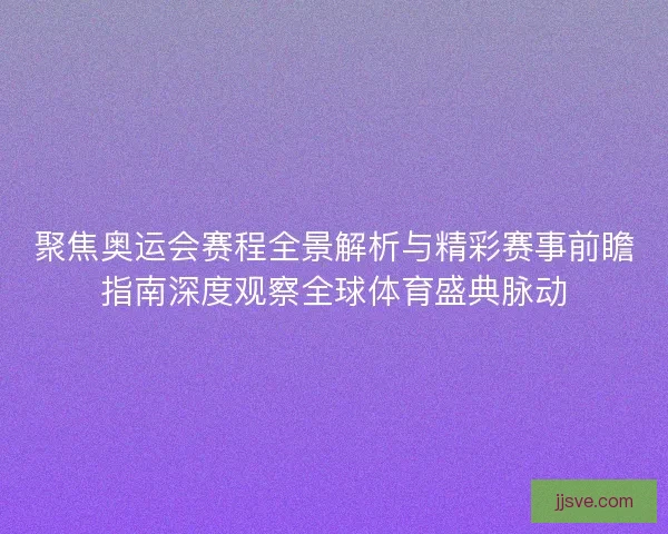 聚焦奥运会赛程全景解析与精彩赛事前瞻指南深度观察全球体育盛典脉动