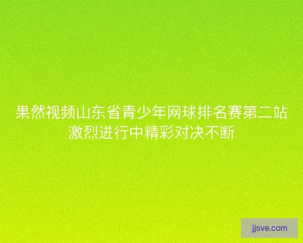果然视频山东省青少年网球排名赛第二站激烈进行中精彩对决不断