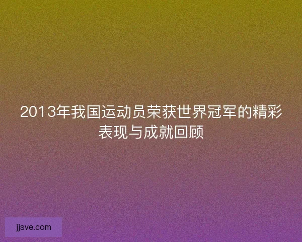 2013年我国运动员荣获世界冠军的精彩表现与成就回顾