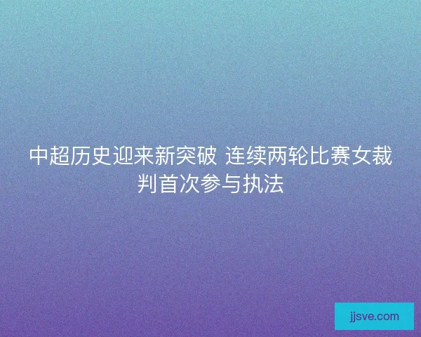 中超历史迎来新突破 连续两轮比赛女裁判首次参与执法