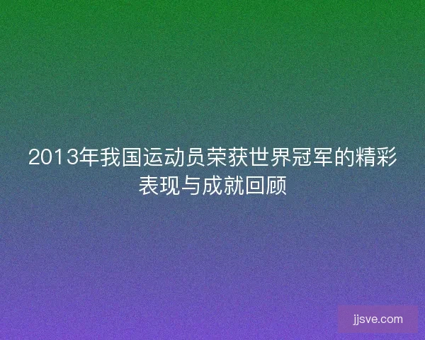 2013年我国运动员荣获世界冠军的精彩表现与成就回顾