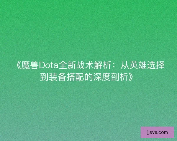 《魔兽Dota全新战术解析：从英雄选择到装备搭配的深度剖析》