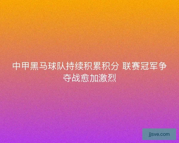 中甲黑马球队持续积累积分 联赛冠军争夺战愈加激烈