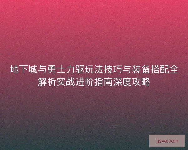 地下城与勇士力驱玩法技巧与装备搭配全解析实战进阶指南深度攻略