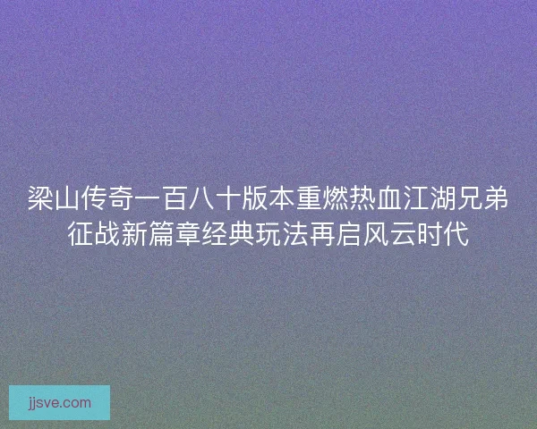 梁山传奇一百八十版本重燃热血江湖兄弟征战新篇章经典玩法再启风云时代