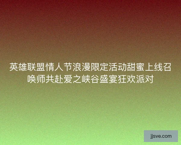 英雄联盟情人节浪漫限定活动甜蜜上线召唤师共赴爱之峡谷盛宴狂欢派对
