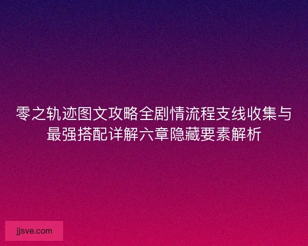 零之轨迹图文攻略全剧情流程支线收集与最强搭配详解六章隐藏要素解析
