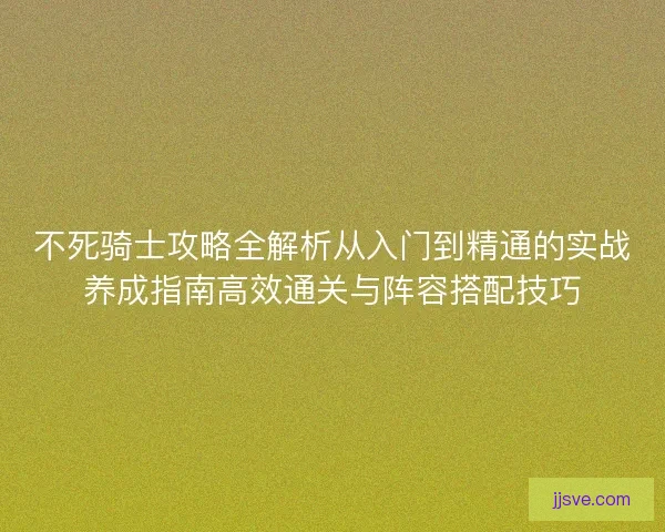 不死骑士攻略全解析从入门到精通的实战养成指南高效通关与阵容搭配技巧