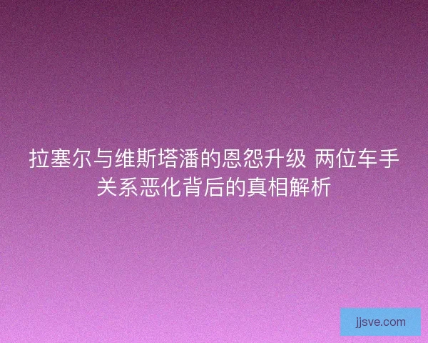 拉塞尔与维斯塔潘的恩怨升级 两位车手关系恶化背后的真相解析