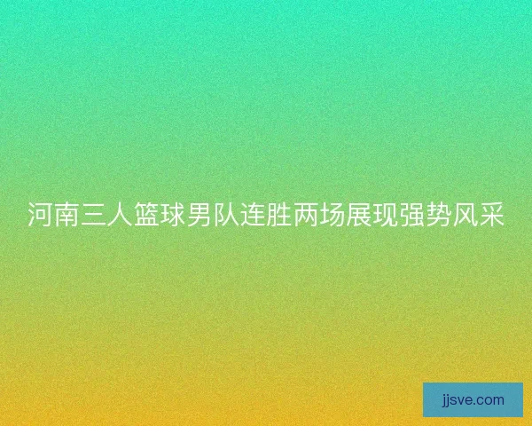 河南三人篮球男队连胜两场展现强势风采